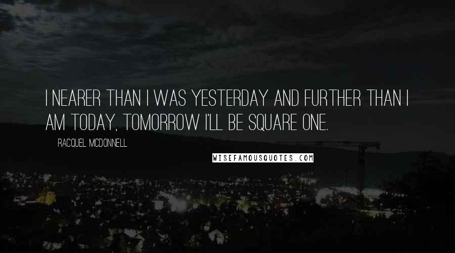 Racquel McDonnell quotes: I nearer than I was yesterday and further than I am today, tomorrow I'll be square one.