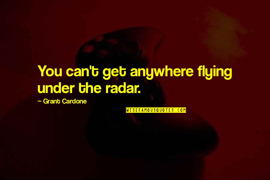 Radar's Quotes By Grant Cardone: You can't get anywhere flying under the radar.