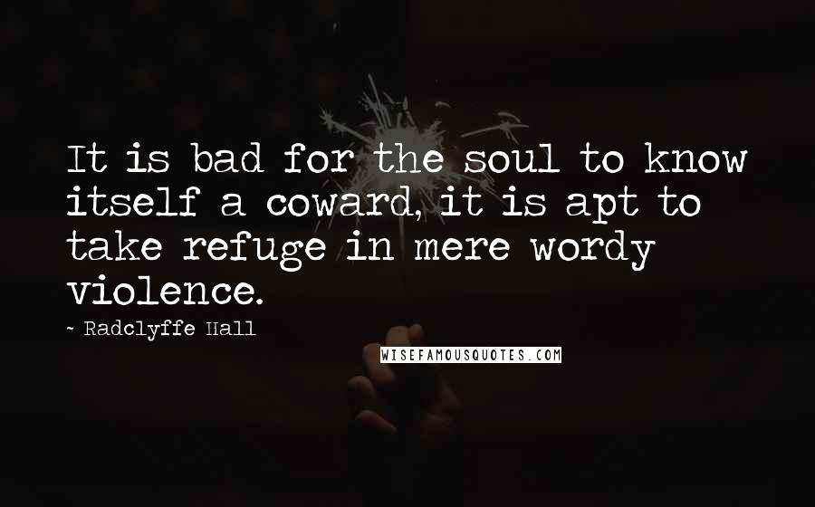 Radclyffe Hall quotes: It is bad for the soul to know itself a coward, it is apt to take refuge in mere wordy violence.