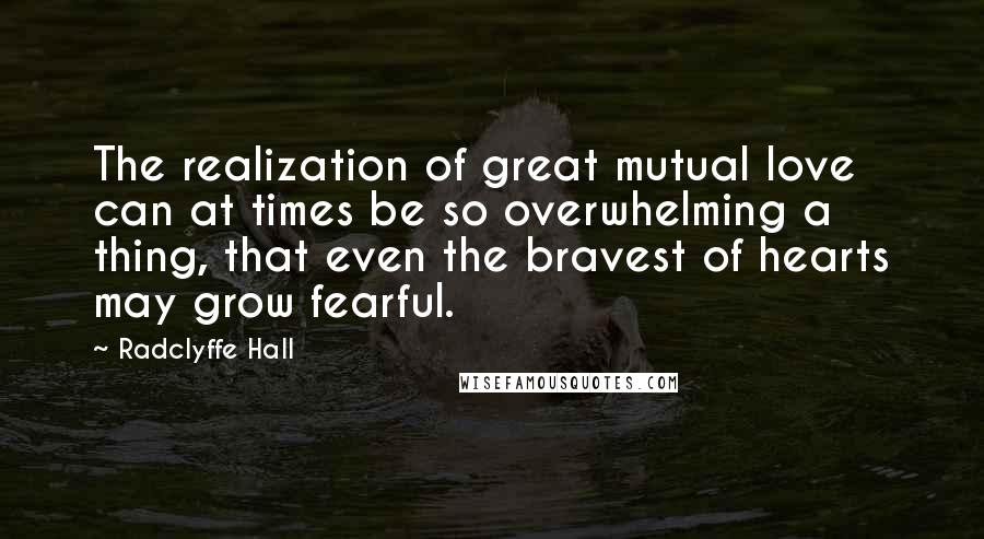 Radclyffe Hall quotes: The realization of great mutual love can at times be so overwhelming a thing, that even the bravest of hearts may grow fearful.