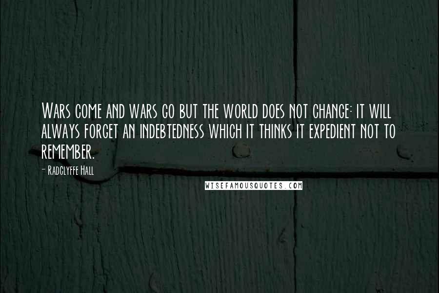Radclyffe Hall quotes: Wars come and wars go but the world does not change: it will always forget an indebtedness which it thinks it expedient not to remember.