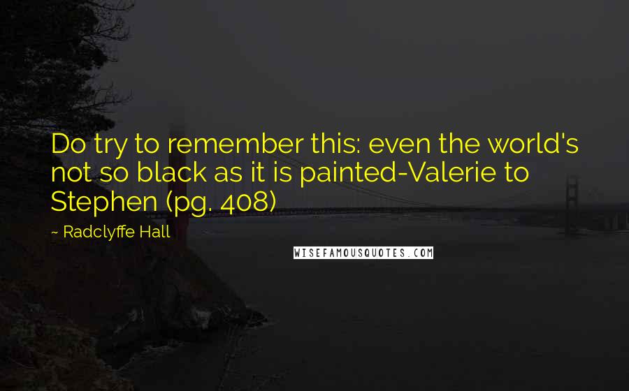 Radclyffe Hall quotes: Do try to remember this: even the world's not so black as it is painted-Valerie to Stephen (pg. 408)