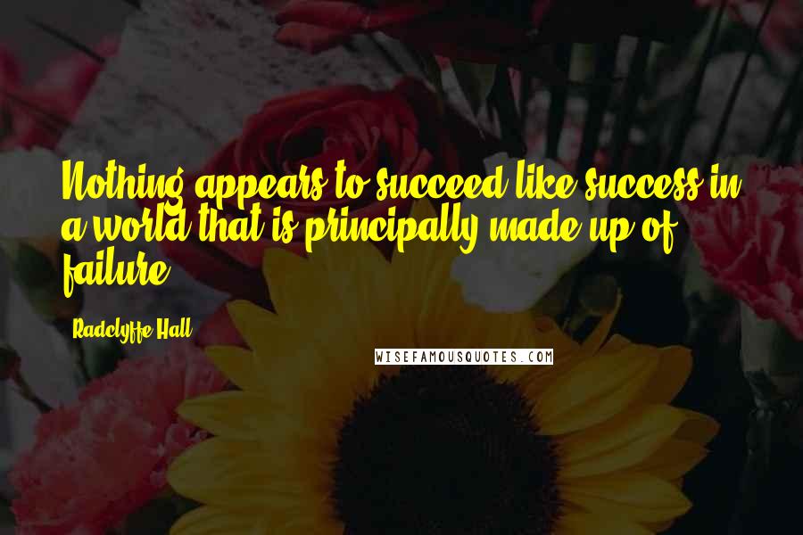 Radclyffe Hall quotes: Nothing appears to succeed like success in a world that is principally made up of failure.