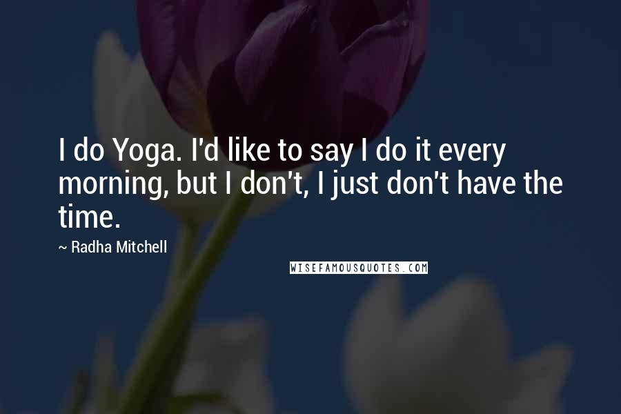 Radha Mitchell quotes: I do Yoga. I'd like to say I do it every morning, but I don't, I just don't have the time.