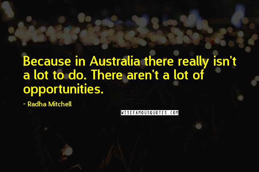 Radha Mitchell quotes: Because in Australia there really isn't a lot to do. There aren't a lot of opportunities.