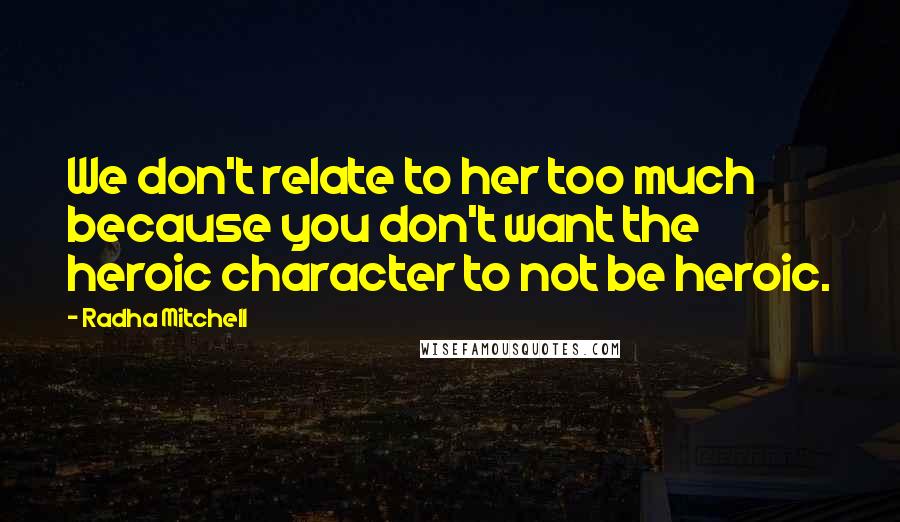 Radha Mitchell quotes: We don't relate to her too much because you don't want the heroic character to not be heroic.