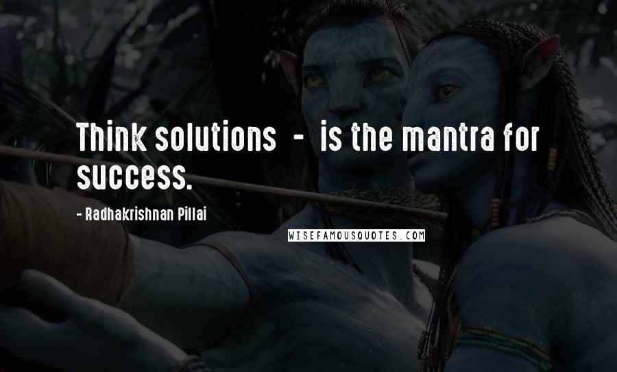 Radhakrishnan Pillai quotes: Think solutions - is the mantra for success.