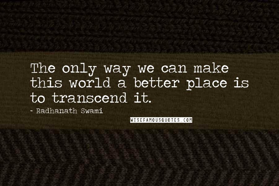 Radhanath Swami quotes: The only way we can make this world a better place is to transcend it.