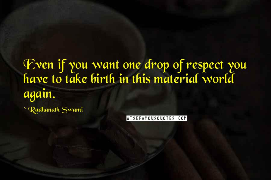 Radhanath Swami quotes: Even if you want one drop of respect you have to take birth in this material world again.