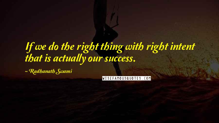 Radhanath Swami quotes: If we do the right thing with right intent that is actually our success.