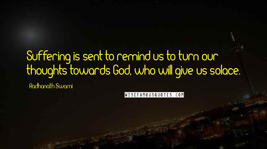 Radhanath Swami quotes: Suffering is sent to remind us to turn our thoughts towards God, who will give us solace.