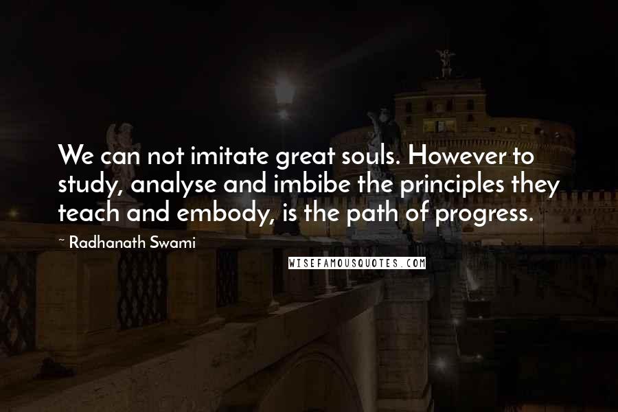 Radhanath Swami quotes: We can not imitate great souls. However to study, analyse and imbibe the principles they teach and embody, is the path of progress.