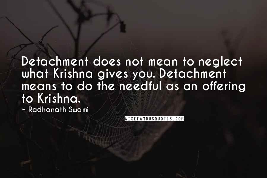 Radhanath Swami quotes: Detachment does not mean to neglect what Krishna gives you. Detachment means to do the needful as an offering to Krishna.