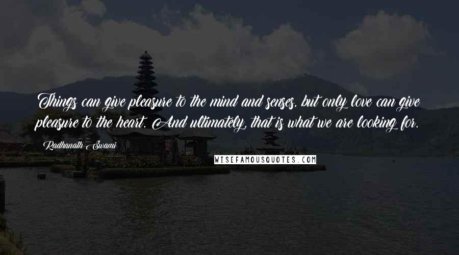 Radhanath Swami quotes: Things can give pleasure to the mind and senses, but only love can give pleasure to the heart. And ultimately, that is what we are looking for.