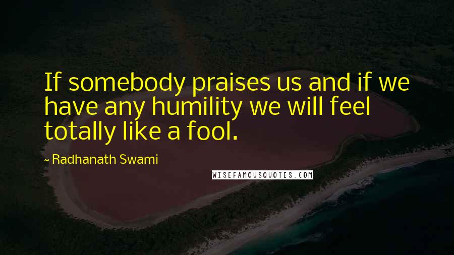 Radhanath Swami quotes: If somebody praises us and if we have any humility we will feel totally like a fool.