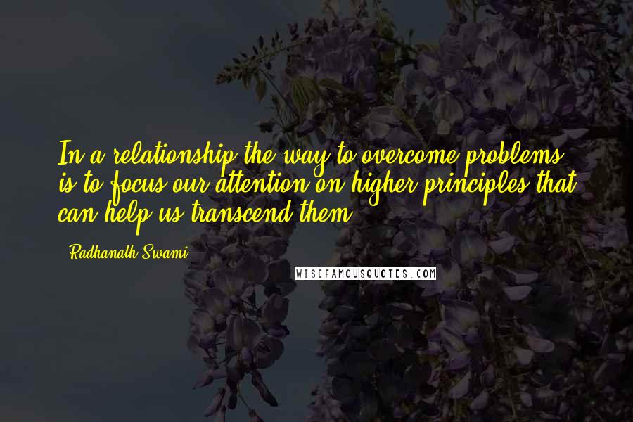 Radhanath Swami quotes: In a relationship the way to overcome problems, is to focus our attention on higher principles that can help us transcend them.