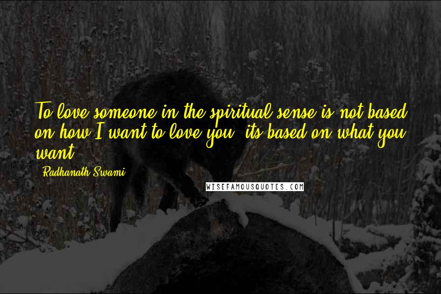 Radhanath Swami quotes: To love someone in the spiritual sense is not based on how I want to love you; its based on what you want.