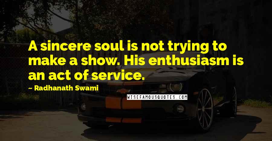 Radhanath Swami quotes: A sincere soul is not trying to make a show. His enthusiasm is an act of service.