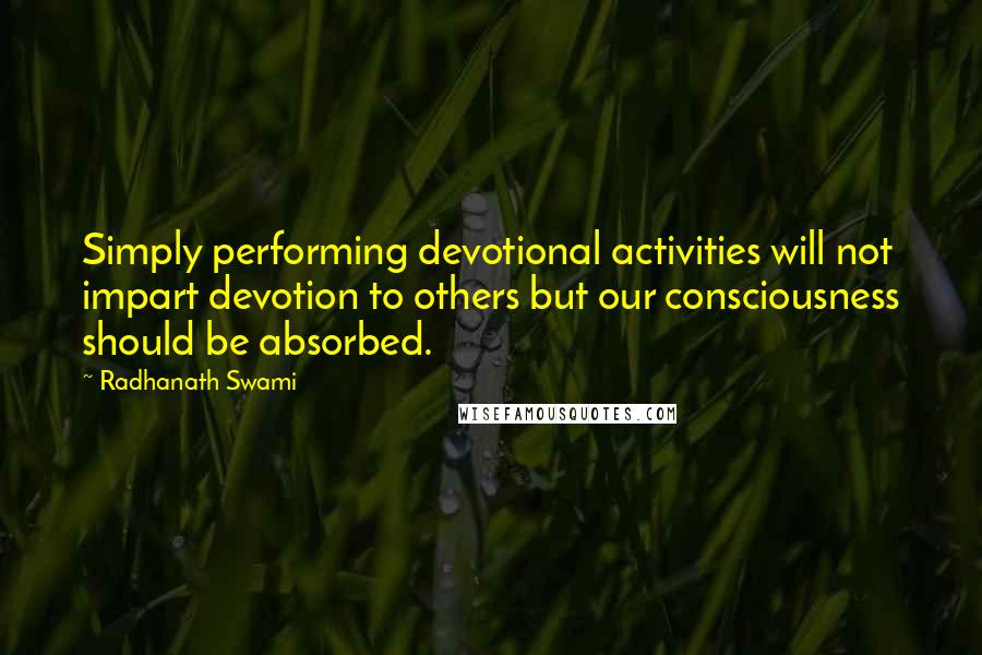 Radhanath Swami quotes: Simply performing devotional activities will not impart devotion to others but our consciousness should be absorbed.