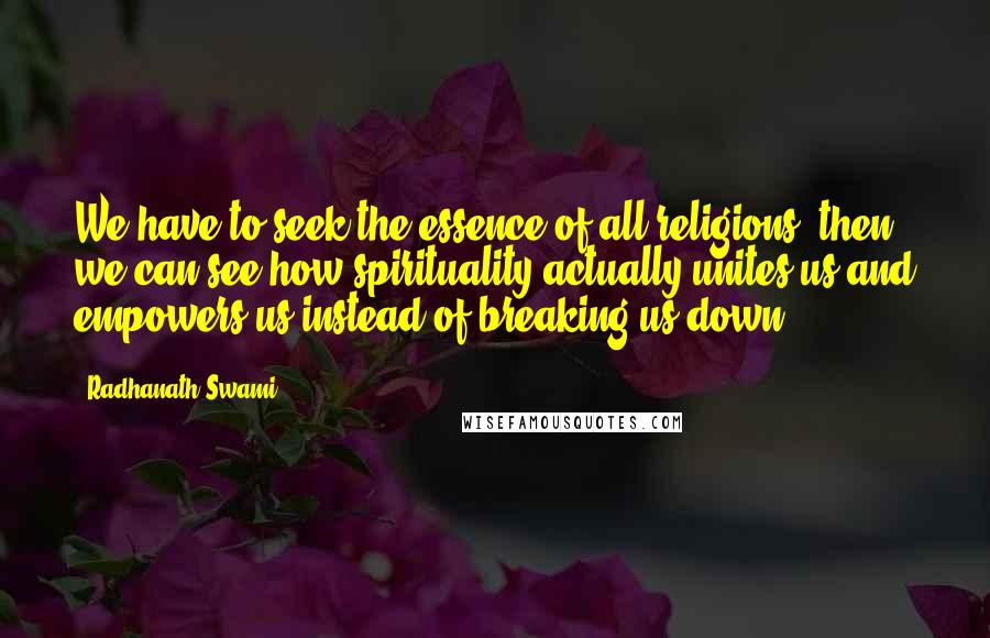 Radhanath Swami quotes: We have to seek the essence of all religions; then we can see how spirituality actually unites us and empowers us instead of breaking us down.