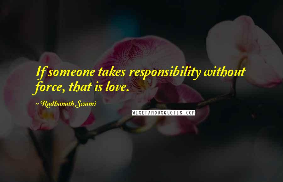 Radhanath Swami quotes: If someone takes responsibility without force, that is love.