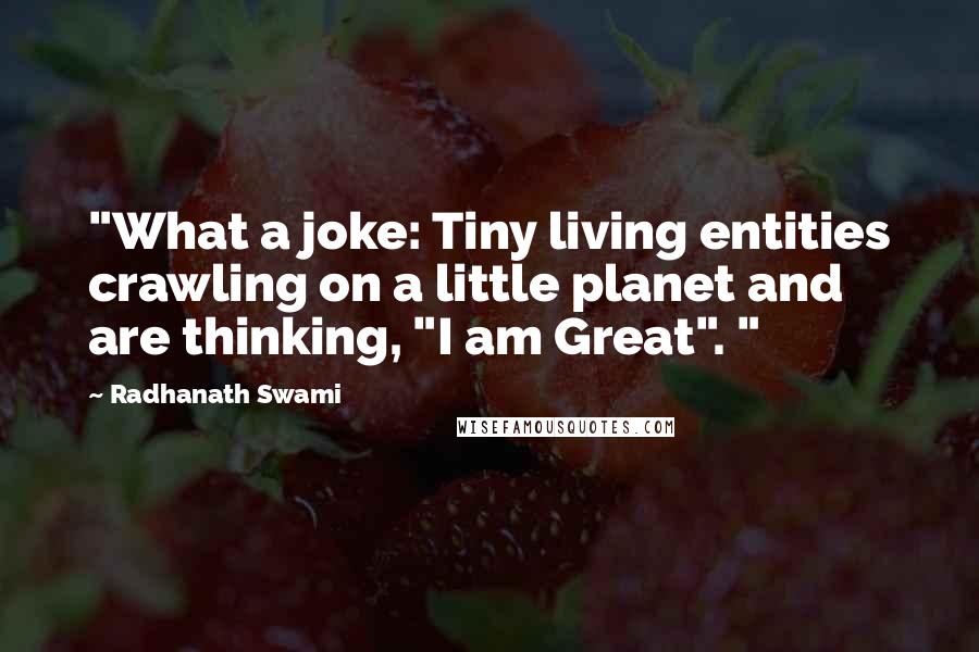 Radhanath Swami quotes: "What a joke: Tiny living entities crawling on a little planet and are thinking, "I am Great". "