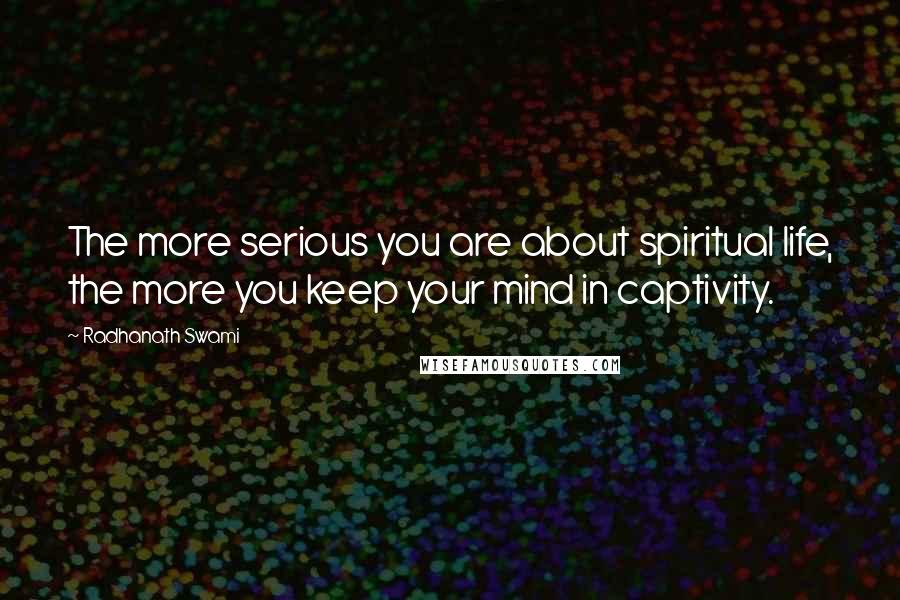 Radhanath Swami quotes: The more serious you are about spiritual life, the more you keep your mind in captivity.