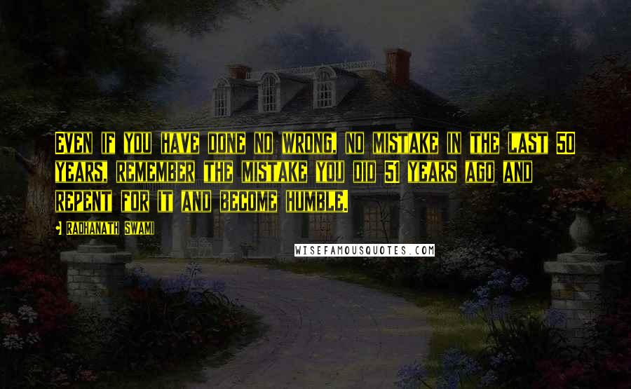 Radhanath Swami quotes: Even if you have done no wrong, no mistake in the last 50 years, remember the mistake you did 51 years ago and repent for it and become humble.