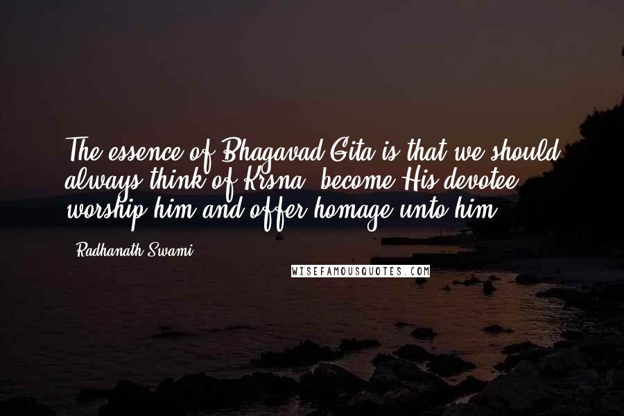 Radhanath Swami quotes: The essence of Bhagavad Gita is that we should always think of Krsna, become His devotee, worship him and offer homage unto him.
