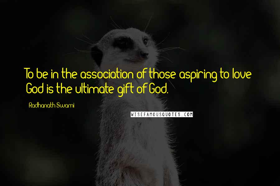 Radhanath Swami quotes: To be in the association of those aspiring to love God is the ultimate gift of God.
