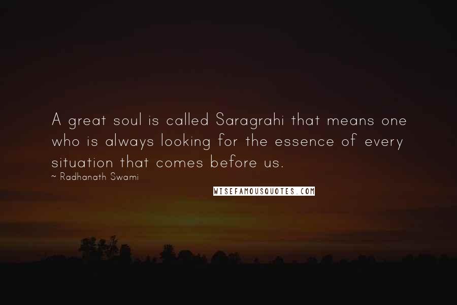 Radhanath Swami quotes: A great soul is called Saragrahi that means one who is always looking for the essence of every situation that comes before us.