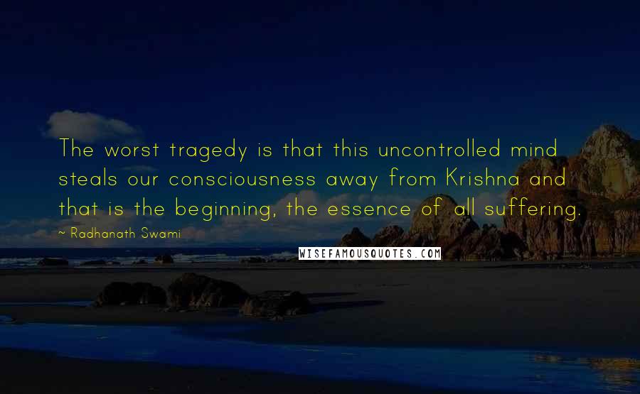 Radhanath Swami quotes: The worst tragedy is that this uncontrolled mind steals our consciousness away from Krishna and that is the beginning, the essence of all suffering.
