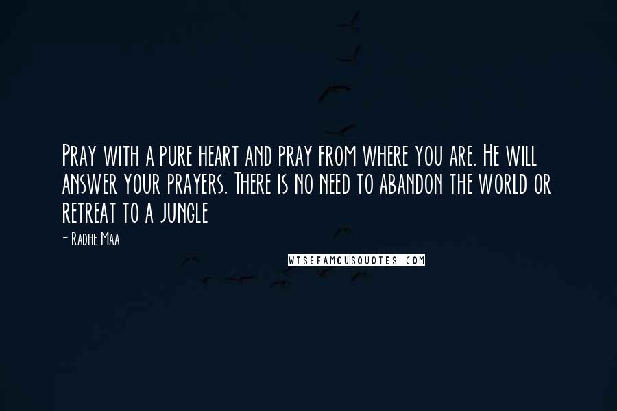 Radhe Maa quotes: Pray with a pure heart and pray from where you are. He will answer your prayers. There is no need to abandon the world or retreat to a jungle Radhe Maa quotes: Pray with a pure heart and pray from where you are. He will answer your prayers. There is no need to abandon the world or retreat to a jungle