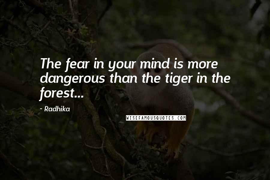 Radhika quotes: The fear in your mind is more dangerous than the tiger in the forest...