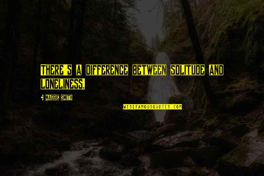 Radiacion Electromagnetica Quotes By Maggie Smith: There's a difference between solitude and loneliness. Radiacion Electromagnetica Quotes By Maggie Smith: There's a difference between solitude and loneliness.
