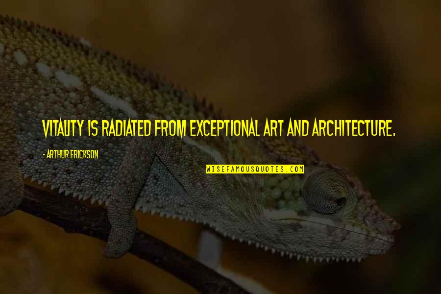 Radiated Quotes By Arthur Erickson: Vitality is radiated from exceptional art and architecture.