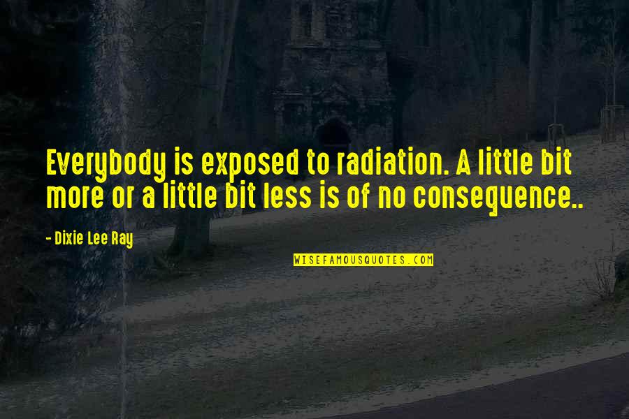 Radiation Quotes By Dixie Lee Ray: Everybody is exposed to radiation. A little bit