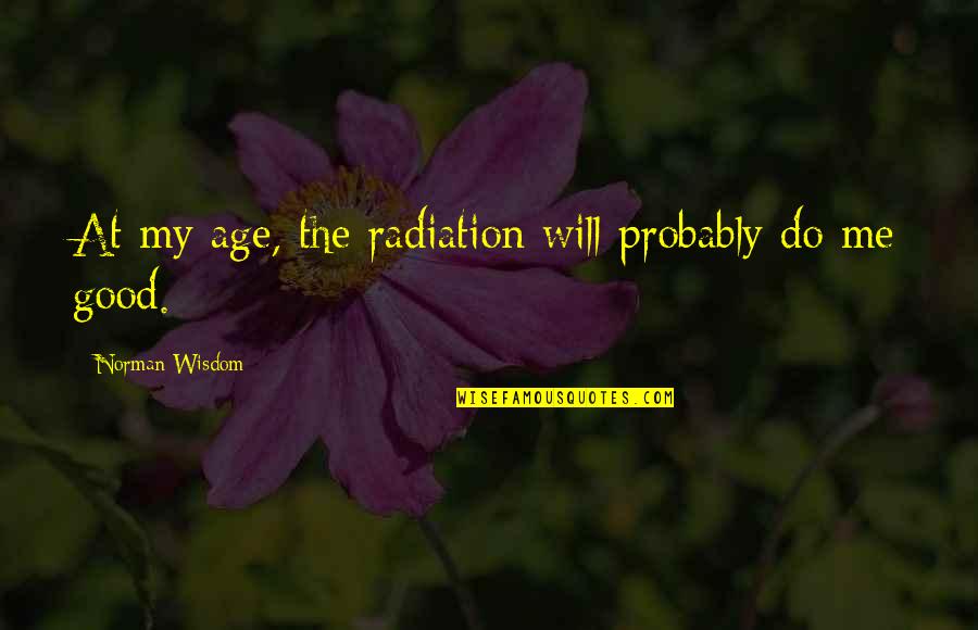 Radiation Quotes By Norman Wisdom: At my age, the radiation will probably do