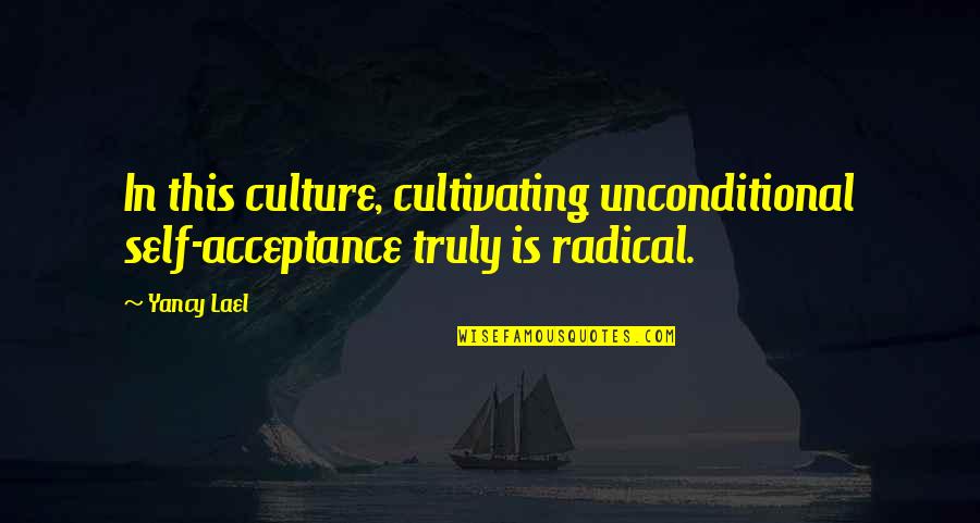 Radical Acceptance Quotes By Yancy Lael: In this culture, cultivating unconditional self-acceptance truly is