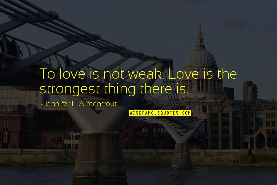 Radical Environmentalist Quotes By Jennifer L. Armentrout: To love is not weak. Love is the