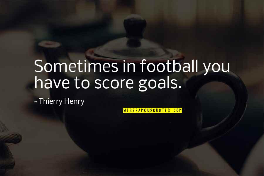 Radical Equanimity Quotes By Thierry Henry: Sometimes in football you have to score goals.