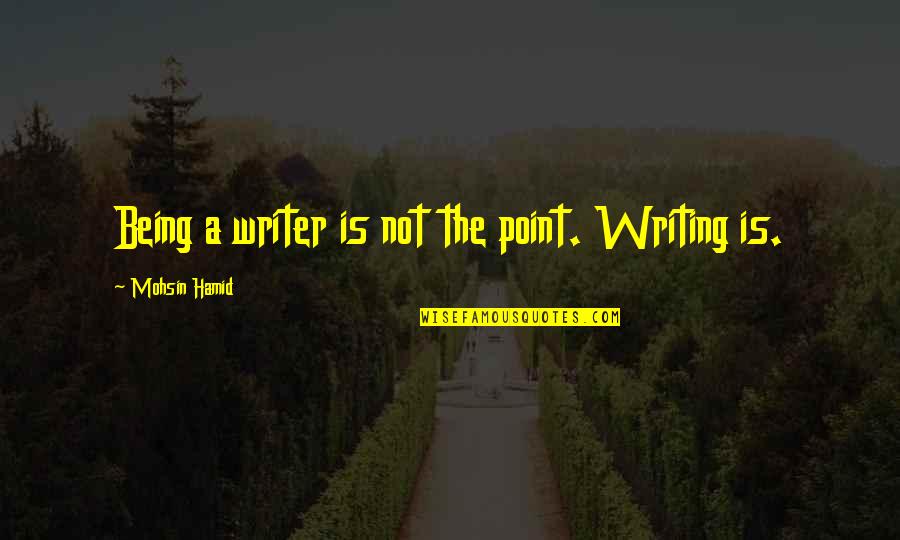 Radical Expressions Quotes By Mohsin Hamid: Being a writer is not the point. Writing