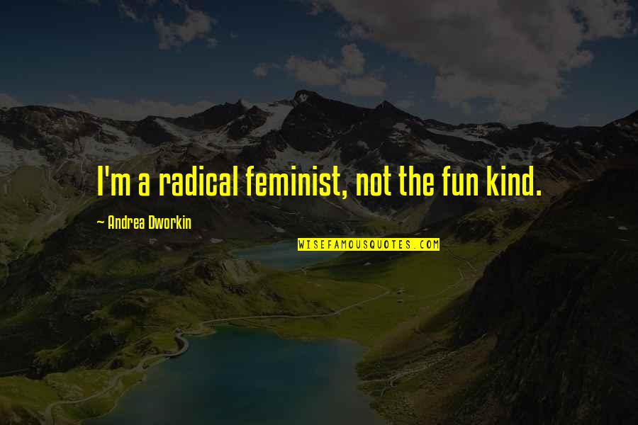 Radical Feminist Quotes By Andrea Dworkin: I'm a radical feminist, not the fun kind.