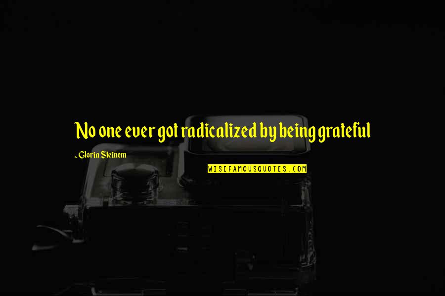 Radicalized Quotes By Gloria Steinem: No one ever got radicalized by being grateful