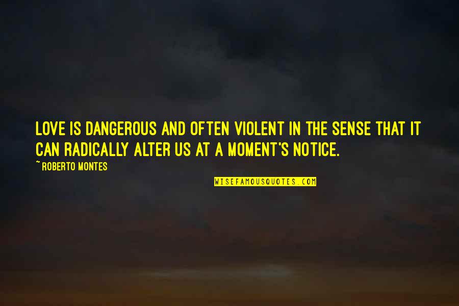 Radically Quotes By Roberto Montes: Love is dangerous and often violent in the