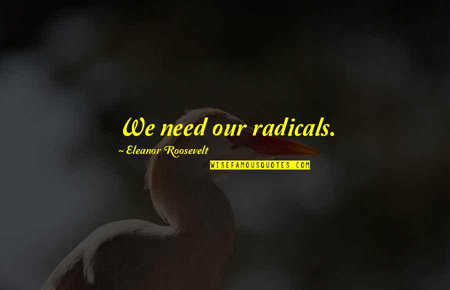 Radicals Quotes By Eleanor Roosevelt: We need our radicals.