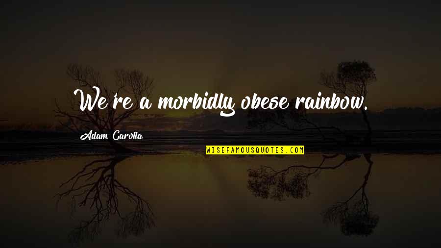 Radigans Restaurant Quotes By Adam Carolla: We're a morbidly obese rainbow.