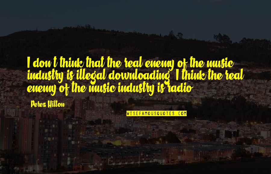 Radio Industry Quotes By Perez Hilton: I don't think that the real enemy of Radio Industry Quotes By Perez Hilton: I don't think that the real enemy of