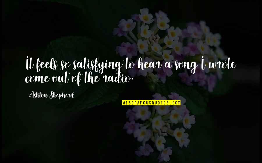 Radio Song Quotes By Ashton Shepherd: It feels so satisfying to hear a song Radio Song Quotes By Ashton Shepherd: It feels so satisfying to hear a song