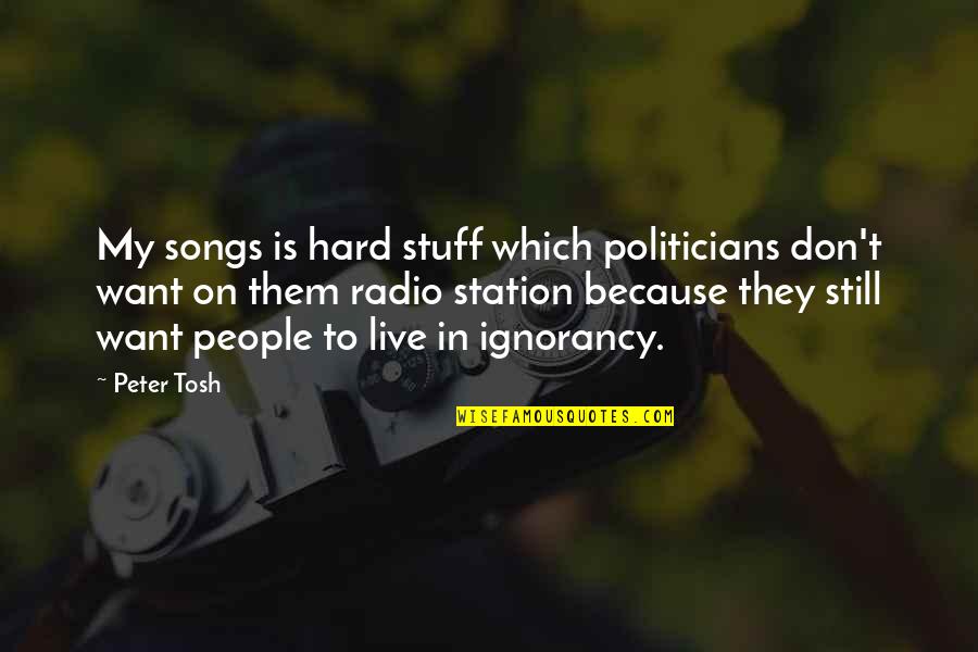 Radio Song Quotes By Peter Tosh: My songs is hard stuff which politicians don't Radio Song Quotes By Peter Tosh: My songs is hard stuff which politicians don't